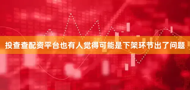 投查查配资平台也有人觉得可能是下架环节出了问题