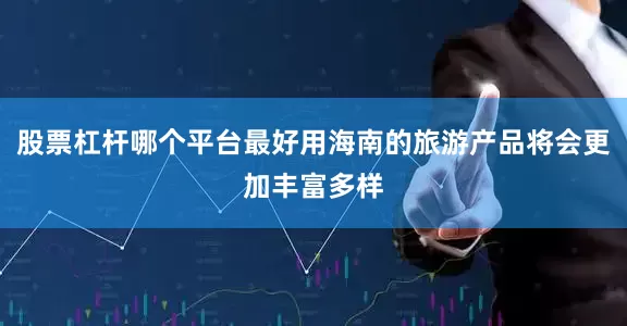 股票杠杆哪个平台最好用海南的旅游产品将会更加丰富多样