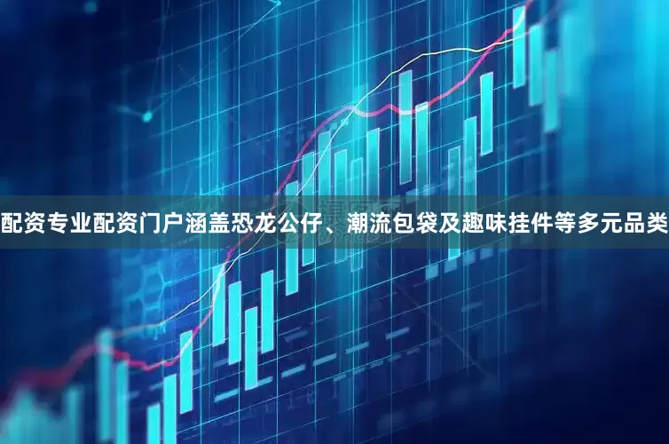 配资专业配资门户涵盖恐龙公仔、潮流包袋及趣味挂件等多元品类
