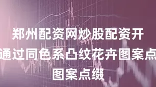 郑州配资网炒股配资开户通过同色系凸纹花卉图案点缀
