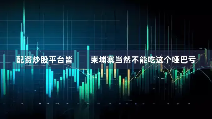 配资炒股平台皆        柬埔寨当然不能吃这个哑巴亏