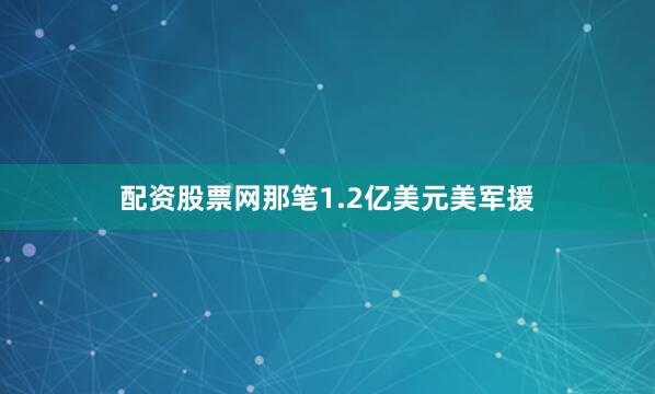 配资股票网那笔1.2亿美元美军援