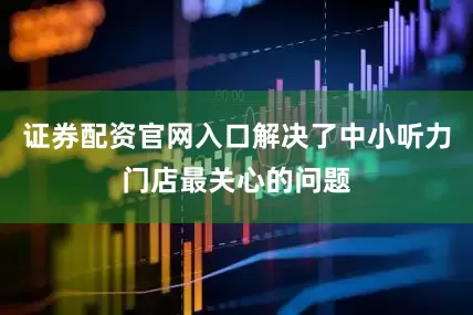 证券配资官网入口解决了中小听力门店最关心的问题