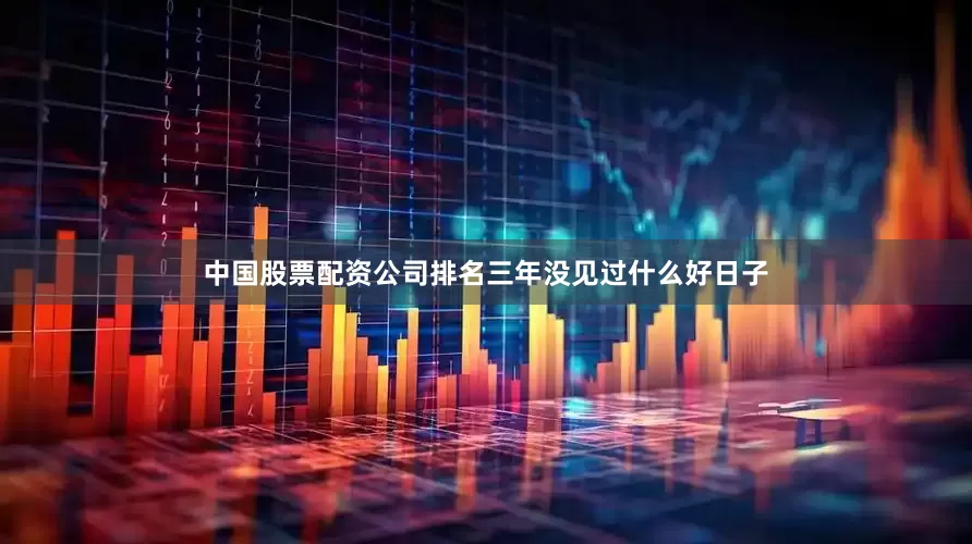 中国股票配资公司排名三年没见过什么好日子