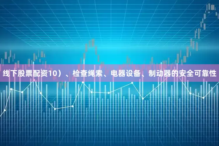 线下股票配资10）、检查绳索、电器设备、制动器的安全可靠性