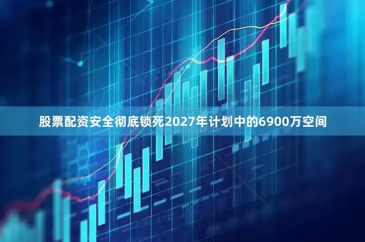 股票配资安全彻底锁死2027年计划中的6900万空间