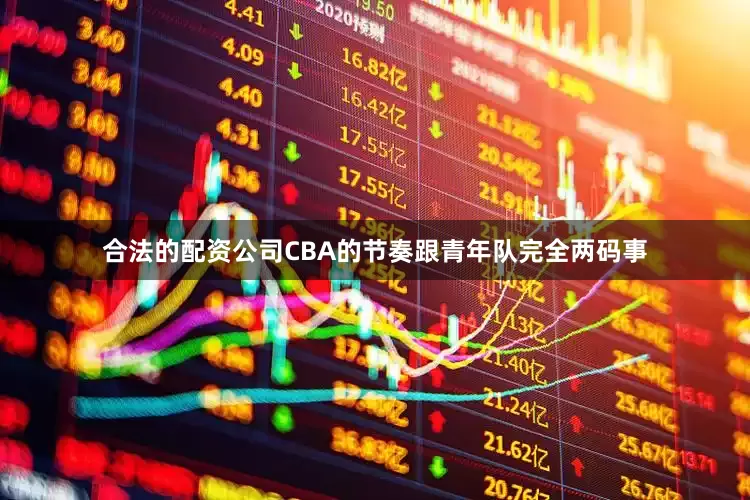 合法的配资公司CBA的节奏跟青年队完全两码事