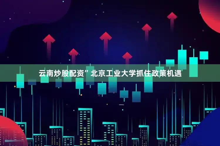 云南炒股配资”北京工业大学抓住政策机遇