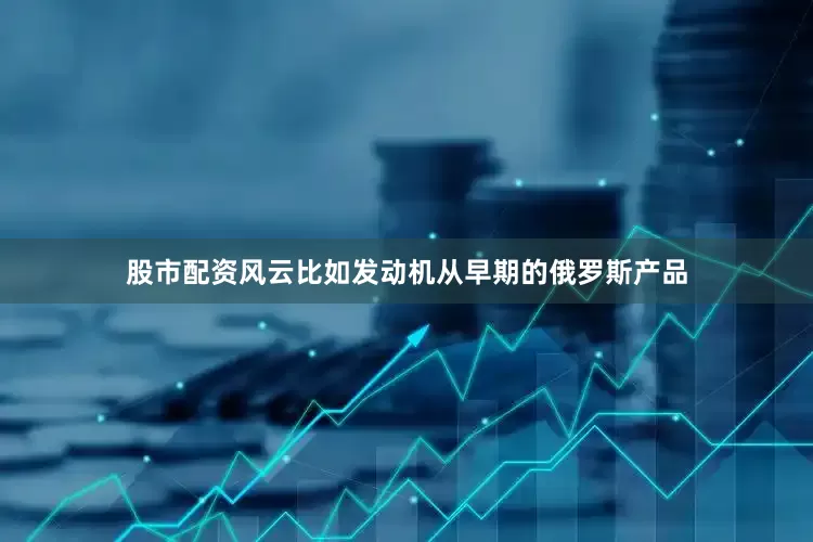 股市配资风云比如发动机从早期的俄罗斯产品