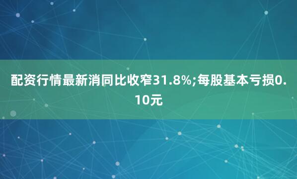 配资行情最新消同比收窄31.8%;每股基本亏损0.10元