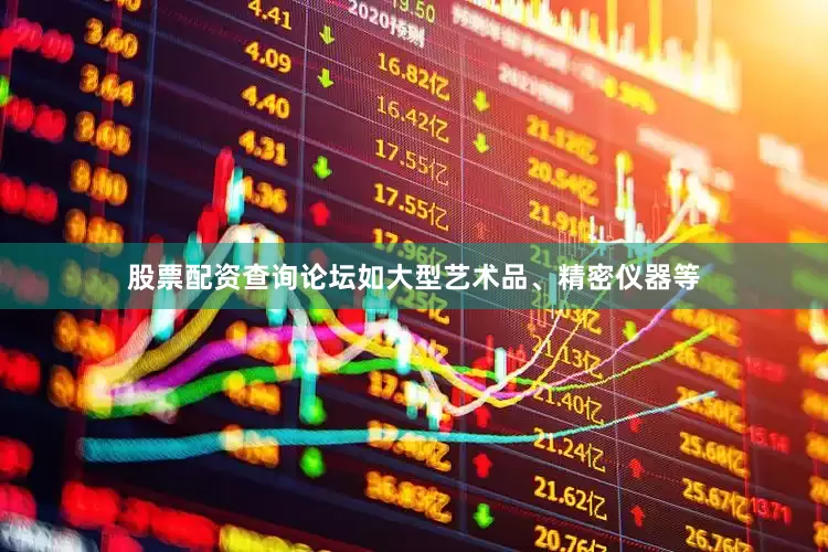 股票配资查询论坛如大型艺术品、精密仪器等