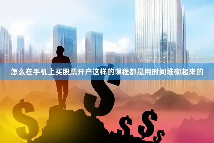 怎么在手机上买股票开户这样的课程都是用时间堆砌起来的