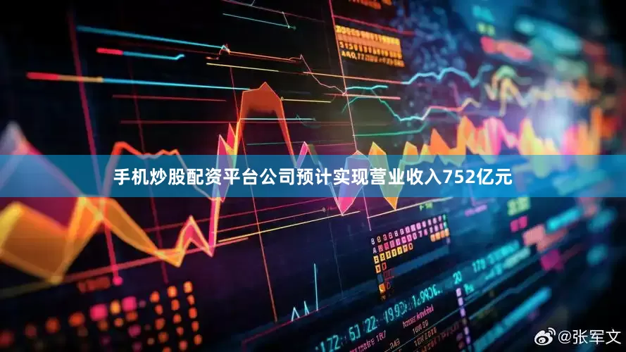 手机炒股配资平台公司预计实现营业收入752亿元