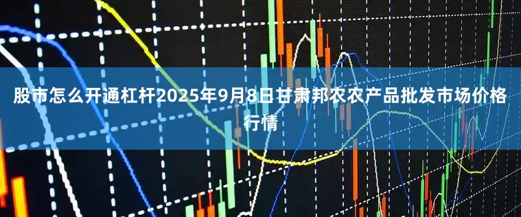 股市怎么开通杠杆2025年9月8日甘肃邦农农产品批发市场价格行情
