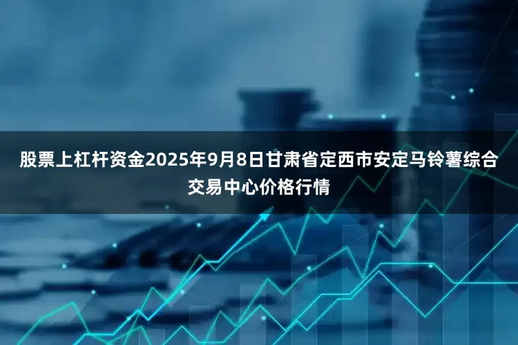 股票上杠杆资金2025年9月8日甘肃省定西市安定马铃薯综合交易中心价格行情