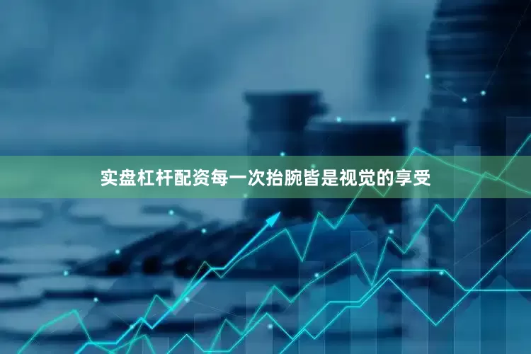 实盘杠杆配资每一次抬腕皆是视觉的享受
