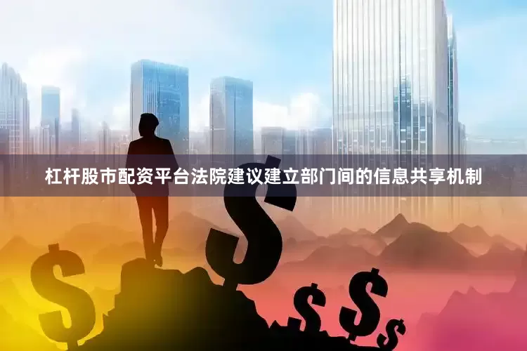 杠杆股市配资平台法院建议建立部门间的信息共享机制