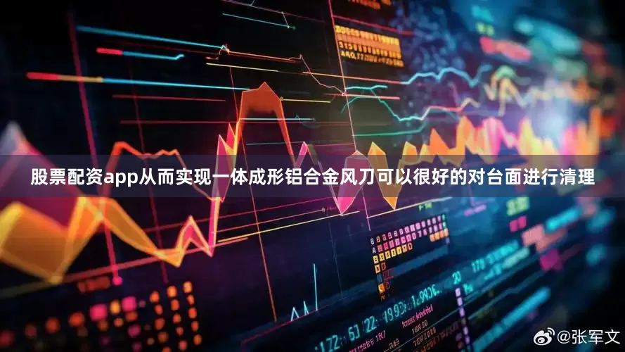 股票配资app从而实现一体成形铝合金风刀可以很好的对台面进行清理