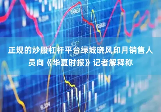 正规的炒股杠杆平台绿城晓风印月销售人员向《华夏时报》记者解释称