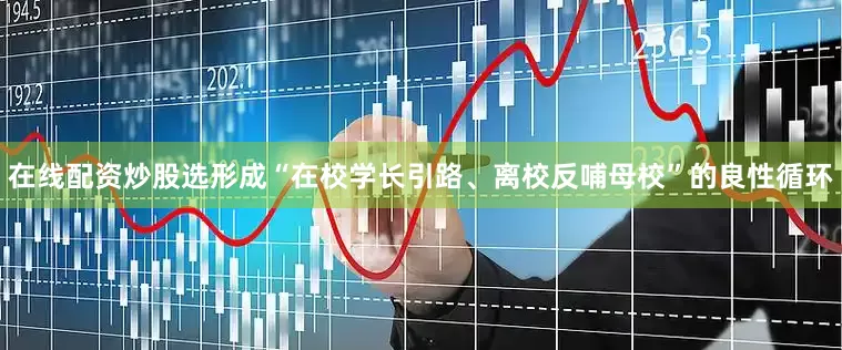 在线配资炒股选形成“在校学长引路、离校反哺母校”的良性循环