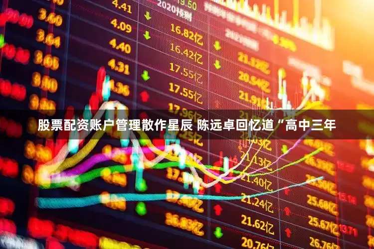 股票配资账户管理散作星辰 陈远卓回忆道“高中三年