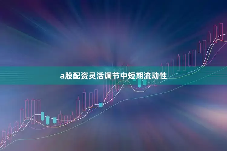 a股配资灵活调节中短期流动性