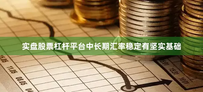实盘股票杠杆平台中长期汇率稳定有坚实基础