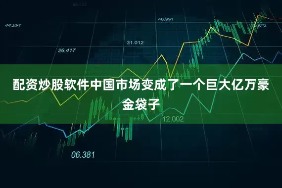 配资炒股软件中国市场变成了一个巨大亿万豪金袋子